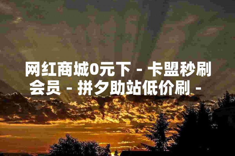 网红商城0元下 - 卡盟秒刷会员 - 拼夕助站低价刷 - QQ业务自助平台