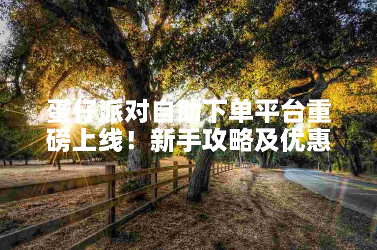 蛋仔派对自助下单平台重磅上线！新手攻略及优惠全解析