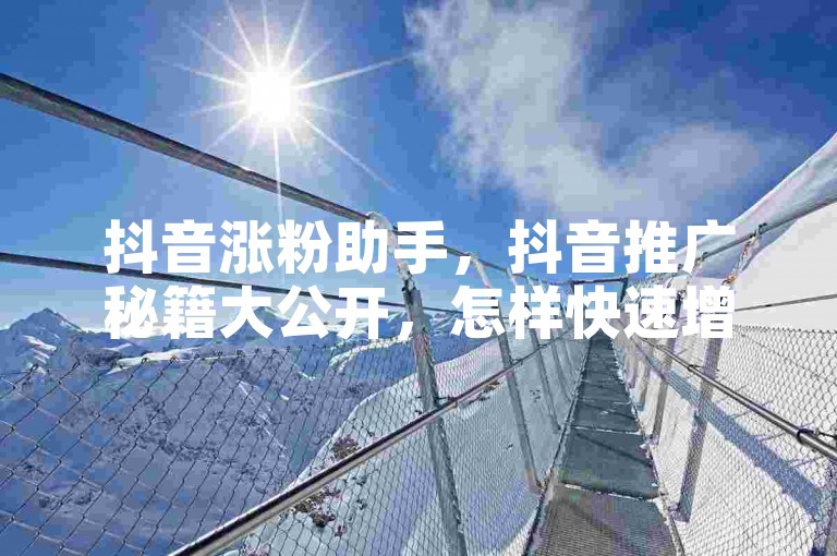 抖音涨粉助手，抖音推广秘籍大公开，怎样快速增加粉丝数？