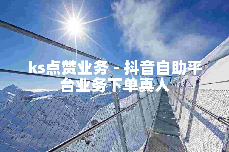 ks点赞业务 - 抖音自助平台业务下单真人