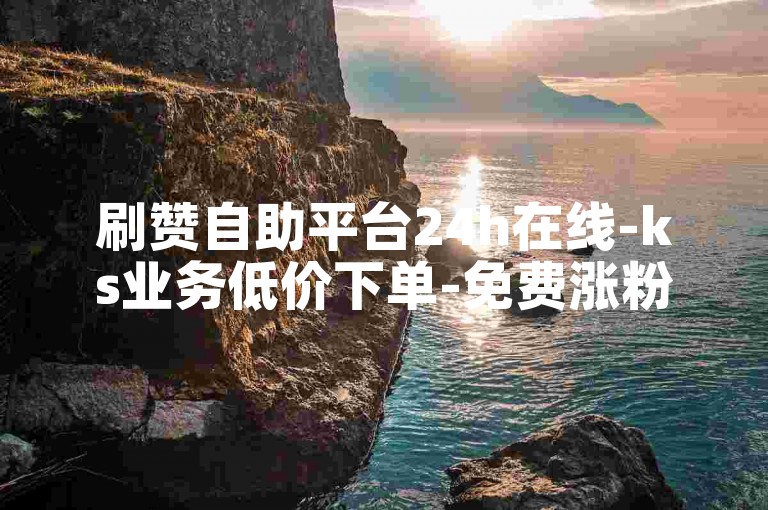 刷赞自助平台24h在线-ks业务低价下单-免费涨粉引流助手-1元秒1000赞