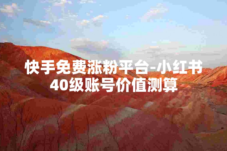 快手免费涨粉平台-小红书40级账号价值测算