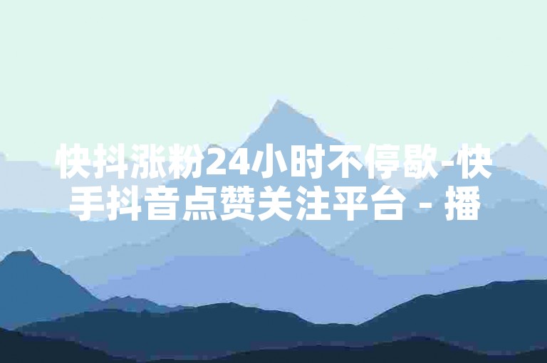 快抖涨粉24小时不停歇-快手抖音点赞关注平台 - 播放量速升5000+ - 微博秒赞20