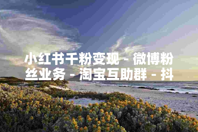 小红书千粉变现 - 微博粉丝业务 - 淘宝互助群 - 抖音万粉收入揭秘