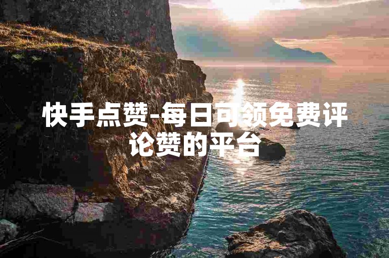 快手点赞-每日可领免费评论赞的平台