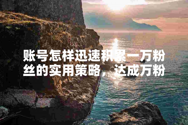 账号怎样迅速积累一万粉丝的实用策略，达成万粉目标的有效途径！新手必看！