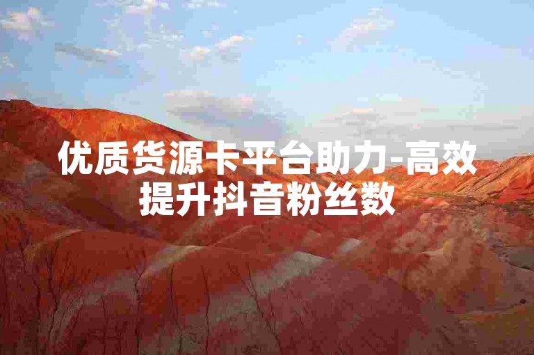 优质货源卡平台助力-高效提升抖音粉丝数