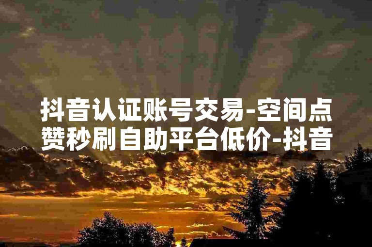 抖音认证账号交易-空间点赞秒刷自助平台低价-抖音千粉速涨业务下载-星耀卡盟