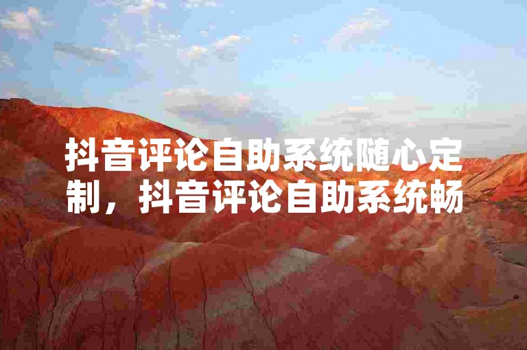 抖音评论自助系统随心定制，抖音评论自助系统畅享专属评论乐趣？
