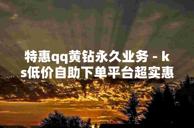 特惠qq黄钻永久业务 - ks低价自助下单平台超实惠-