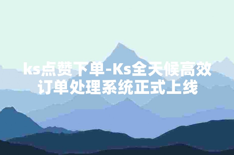 ks点赞下单-Ks全天候高效订单处理系统正式上线