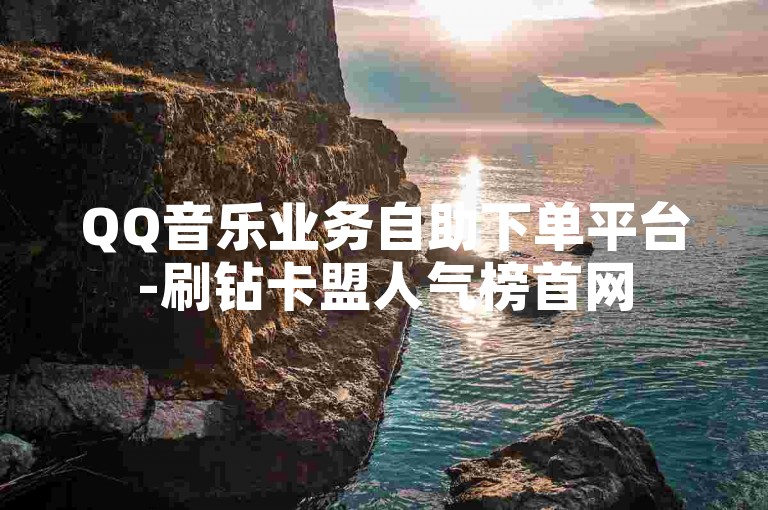 QQ音乐业务自助下单平台-刷钻卡盟人气榜首网