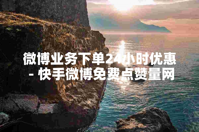 微博业务下单24小时优惠 - 快手微博免费点赞量网站