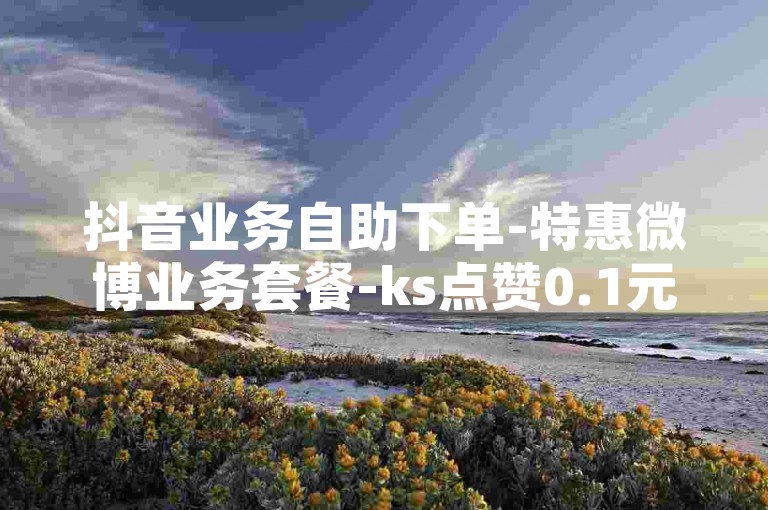 抖音业务自助下单-特惠微博业务套餐-ks点赞0.1元1个赞-快手打赏1元3000金币