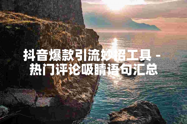 抖音爆款引流妙招工具 - 热门评论吸睛语句汇总