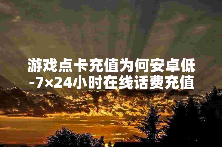 游戏点卡充值为何安卓低-7×24小时在线话费充值平台