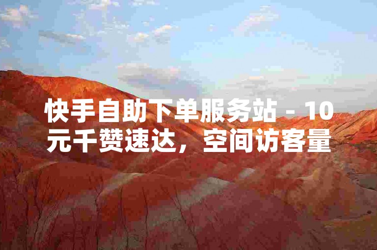 快手自助下单服务站 - 10元千赞速达，空间访客量飙升秘籍