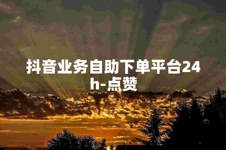 抖音业务自助下单平台24h-点赞50-100-粉丝关注自助下单-免费评论