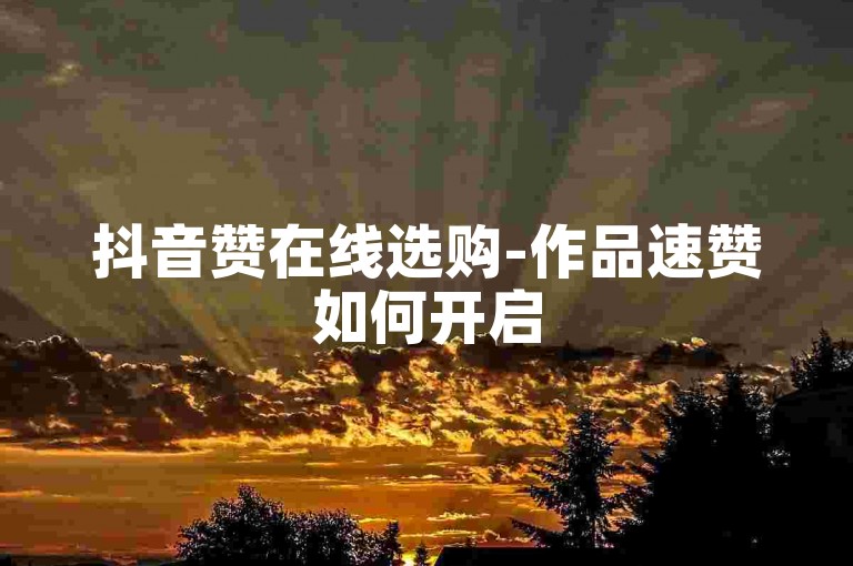 抖音赞在线选购-作品速赞如何开启