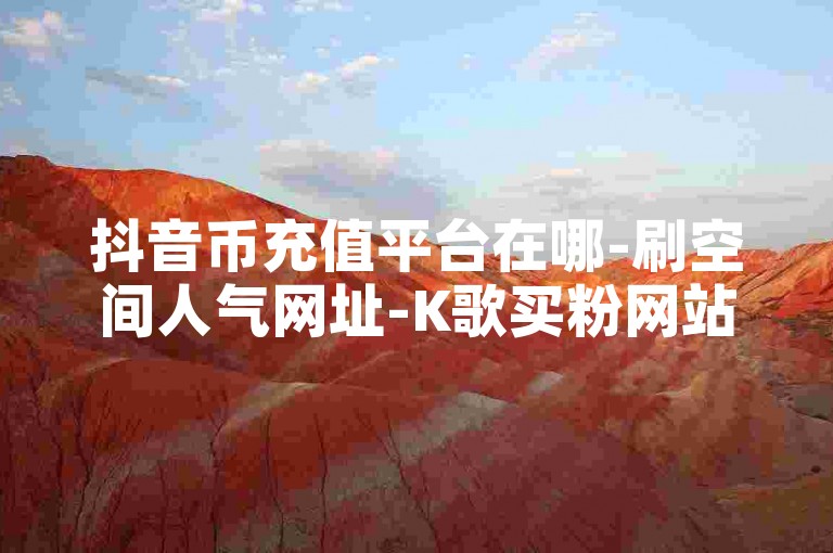 抖音币充值平台在哪-刷空间人气网址-K歌买粉网站-卡盟货源交易官网