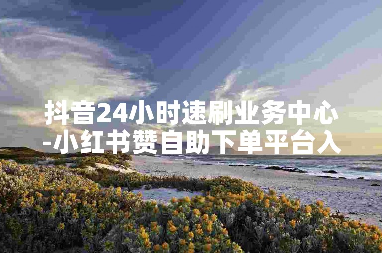 抖音24小时速刷业务中心-小红书赞自助下单平台入口 - 淘宝砍价助力 - 抖币自助支付