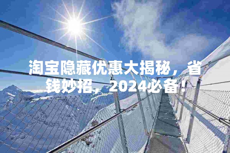 淘宝隐藏优惠大揭秘，省钱妙招，2024必备！