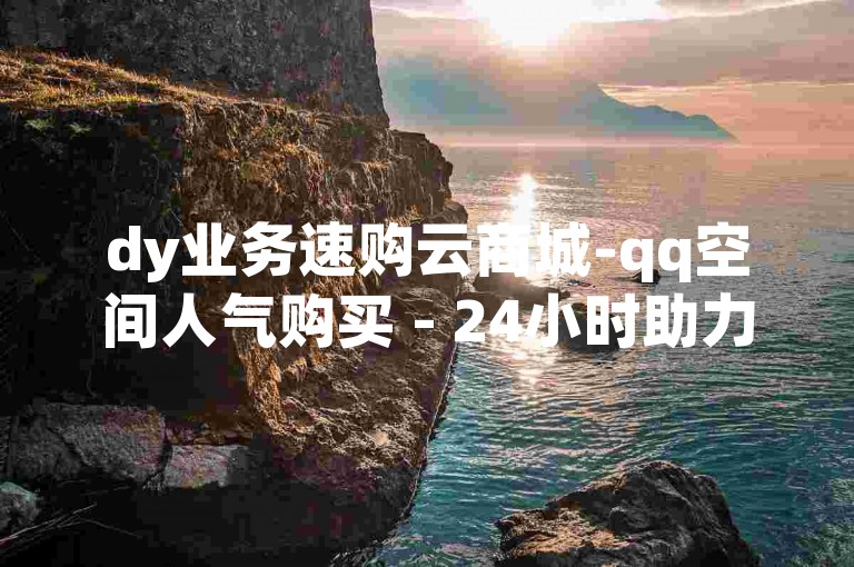 dy业务速购云商城-qq空间人气购买 - 24小时助力砍价网 - ks自助下单平台