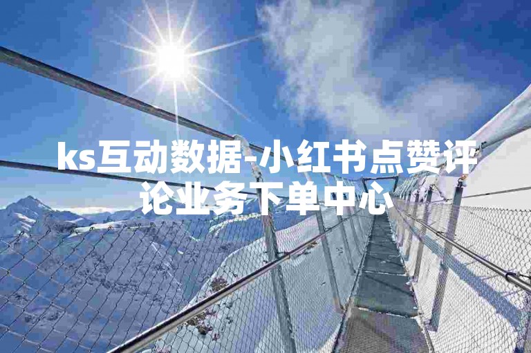 ks互动数据-小红书点赞评论业务下单中心