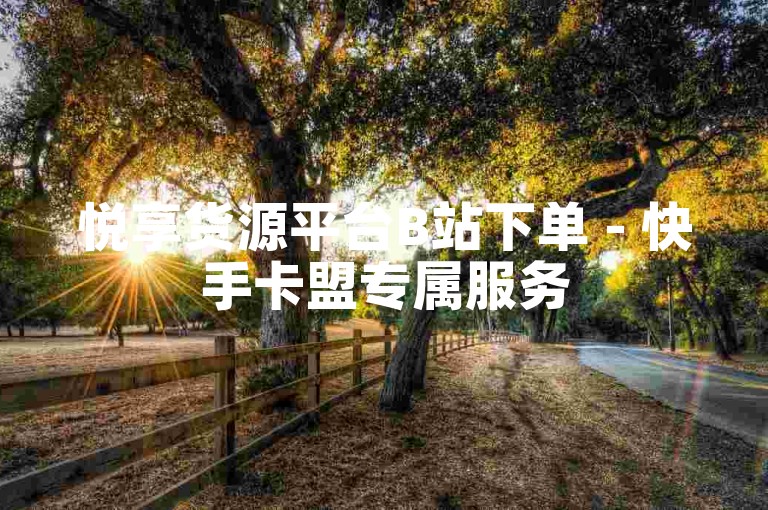 悦享货源平台B站下单 - 快手卡盟专属服务