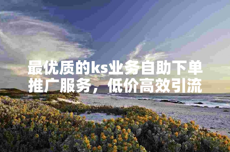 最优质的ks业务自助下单推广服务，低价高效引流，助您省心且有成效快手自助粉平台实时响应-抖音点赞智能链接生成器免费公开！