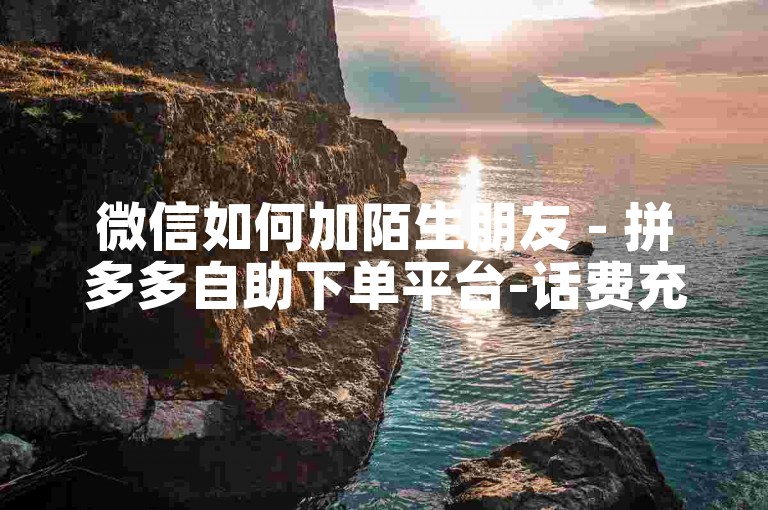 微信如何加陌生朋友 - 拼多多自助下单平台-话费充值24小时在线服务