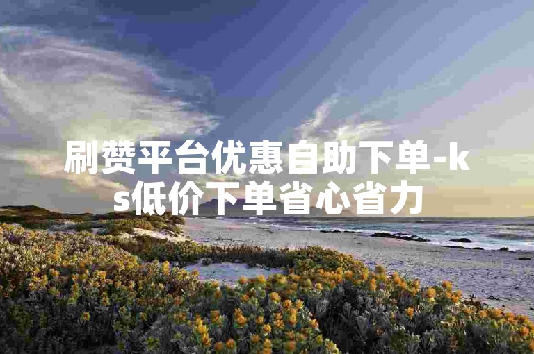 刷赞平台优惠自助下单-ks低价下单省心省力