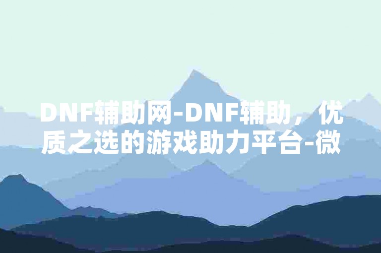 DNF辅助网-DNF辅助，优质之选的游戏助力平台-微信赞自助下单网入口-微信赞充值