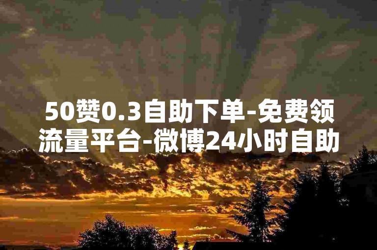 50赞0.3自助下单-免费领流量平台-微博24小时自助免费下单工具-小红书业务随时在线下单