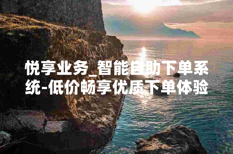 悦享业务_智能自助下单系统-低价畅享优质下单体验