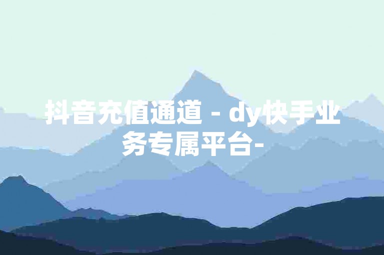 抖音充值通道 - dy快手业务专属平台-
