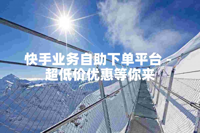 快手业务自助下单平台 - 超低价优惠等你来