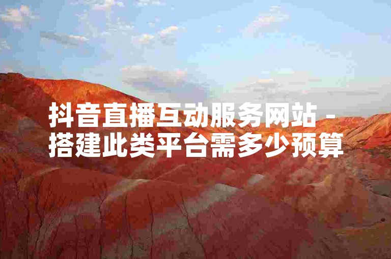 抖音直播互动服务网站 - 搭建此类平台需多少预算