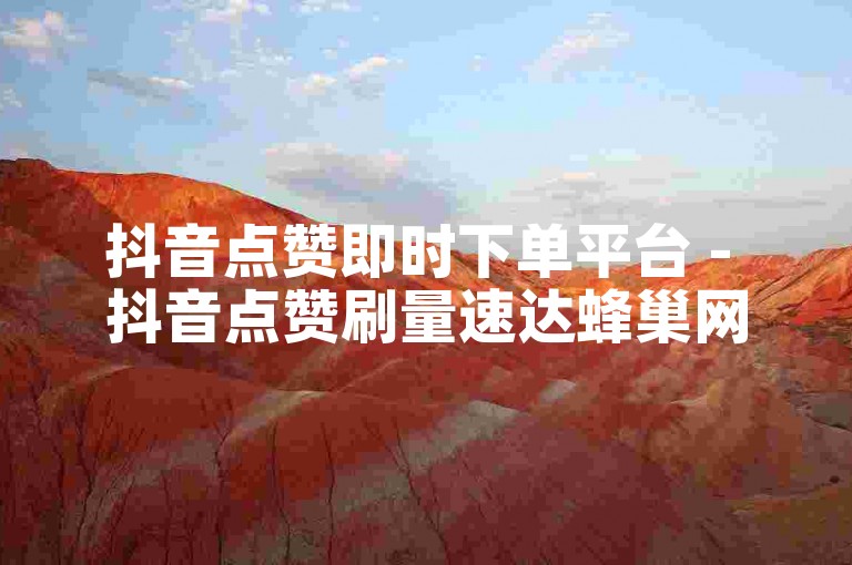 抖音点赞即时下单平台 - 抖音点赞刷量速达蜂巢网