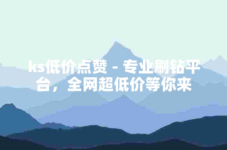 ks低价点赞 - 专业刷钻平台，全网超低价等你来
