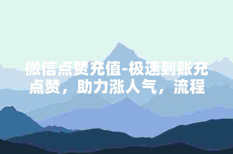 微信点赞充值-极速到账充点赞，助力涨人气，流程便捷-个性赞充值-快手粉丝业务全天候上线！