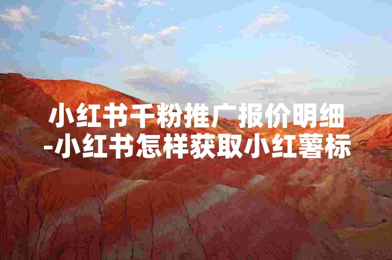 小红书千粉推广报价明细-小红书怎样获取小红薯标识