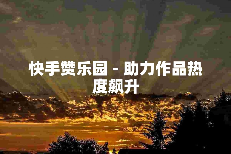 快手赞乐园 - 助力作品热度飙升