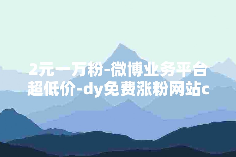 2元一万粉-微博业务平台超低价-dy免费涨粉网站call-1元5万赞