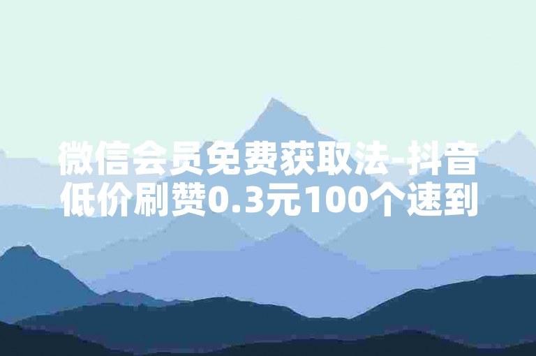 微信会员免费获取法-抖音低价刷赞0.3元100个速到-微信日引流量3万+-抖音点赞量网站0.01元自助下单家居装饰