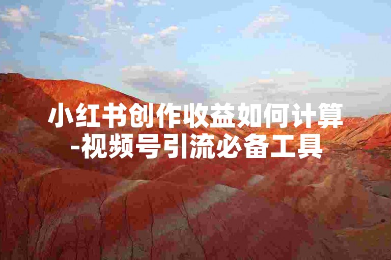 小红书创作收益如何计算-视频号引流必备工具