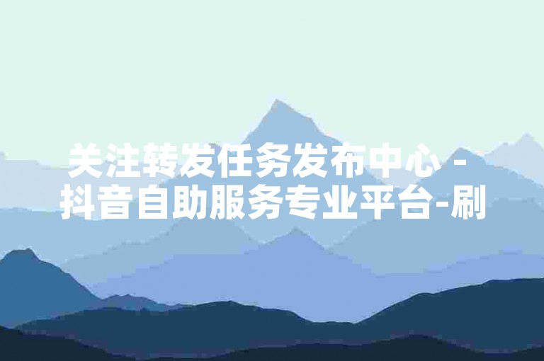 关注转发任务发布中心 - 抖音自助服务专业平台-刷说说浏览量0.5元一万