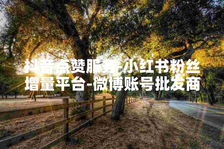 抖音点赞服务-小红书粉丝增量平台-微博账号批发商城-百家号千粉号售价