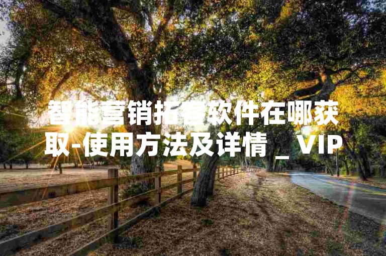 智能营销拓客软件在哪获取-使用方法及详情 _ VIP895.374.61