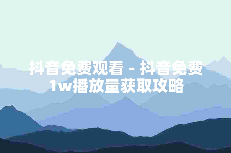 抖音免费观看 - 抖音免费1w播放量获取攻略